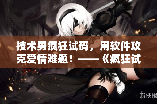 技術(shù)男瘋狂試碼，用軟件攻克愛情難題！——《瘋狂試愛三》軟件開發(fā)揭秘