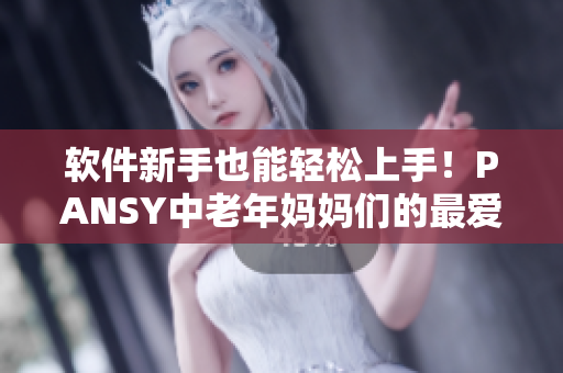 軟件新手也能輕松上手！PANSY中老年媽媽們的最愛(ài)軟件分享
