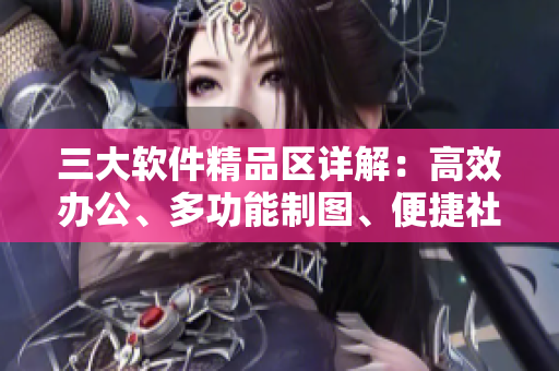三大軟件精品區(qū)詳解：高效辦公、多功能制圖、便捷社交