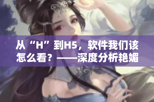 從“H”到H5，軟件我們該怎么看？——深度分析艷媚銷魂H的軟件啟示