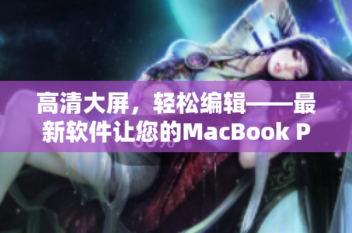 高清大屏，輕松編輯——最新軟件讓您的MacBook Pro更強大！