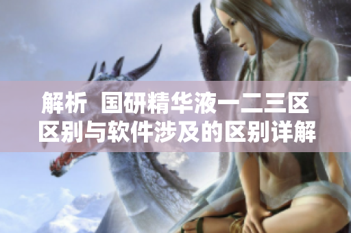 解析  國研精華液一二三區(qū)區(qū)別與軟件涉及的區(qū)別詳解