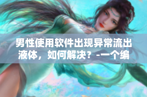 男性使用軟件出現(xiàn)異常流出液體，如何解決？-一個(gè)編輯的探究