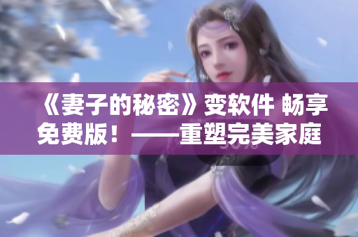 《妻子的秘密》變軟件 暢享免費(fèi)版！——重塑完美家庭的必備軟件