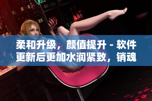 柔和升級(jí)，顏值提升 - 軟件更新后更加水潤(rùn)緊致，銷魂低吟