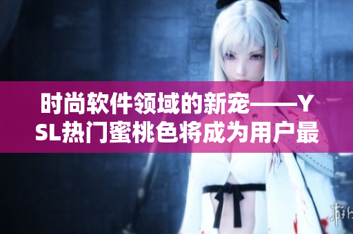 時(shí)尚軟件領(lǐng)域的新寵——YSL熱門蜜桃色將成為用戶最愛的界面配色