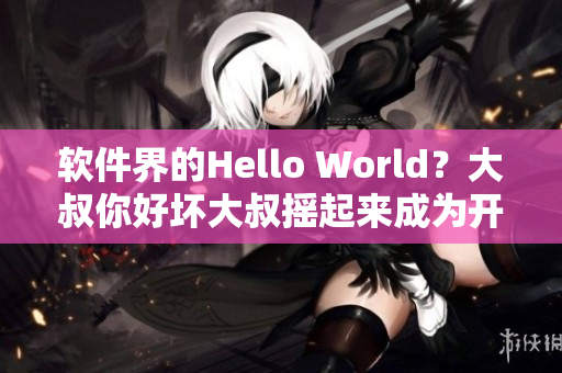 軟件界的Hello World？大叔你好壞大叔搖起來成為開發(fā)者新寵