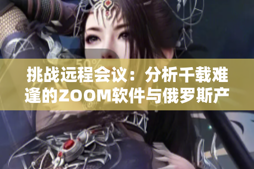 挑戰(zhàn)遠(yuǎn)程會(huì)議：分析千載難逢的ZOOM軟件與俄羅斯產(chǎn)品的異同