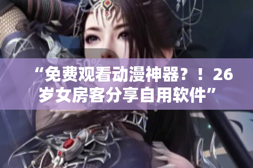 “免費(fèi)觀看動(dòng)漫神器？！26歲女房客分享自用軟件”