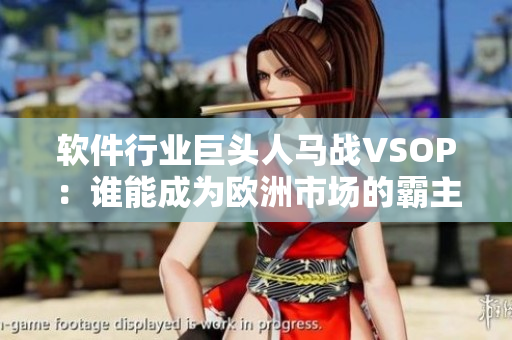 軟件行業(yè)巨頭人馬戰(zhàn)VSOP：誰(shuí)能成為歐洲市場(chǎng)的霸主？