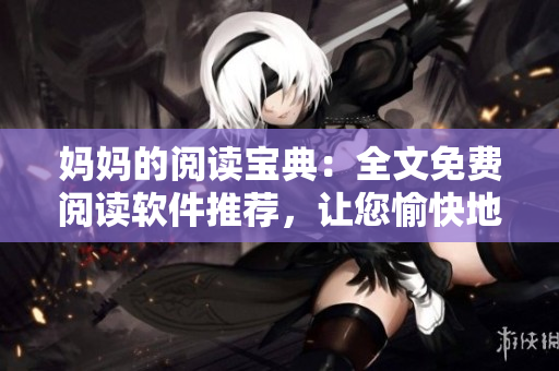 媽媽的閱讀寶典：全文免費(fèi)閱讀軟件推薦，讓您愉快地享受閱讀！
