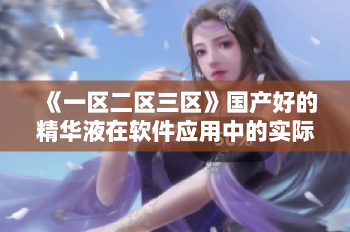 《一區(qū)二區(qū)三區(qū)》國產(chǎn)好的精華液在軟件應(yīng)用中的實(shí)際效果