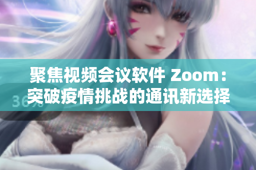 聚焦視頻會(huì)議軟件 Zoom：突破疫情挑戰(zhàn)的通訊新選擇