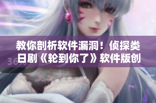 教你剖析軟件漏洞！偵探類日劇《輪到你了》軟件版創(chuàng)作攻略