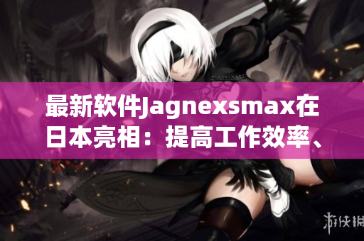 最新軟件Jagnexsmax在日本亮相：提高工作效率、優(yōu)化使用體驗(yàn)