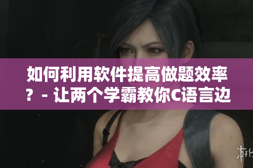 如何利用軟件提高做題效率？- 讓兩個(gè)學(xué)霸教你C語言邊做題邊C