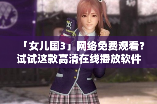 「女兒國(guó)3」網(wǎng)絡(luò)免費(fèi)觀看？試試這款高清在線播放軟件！