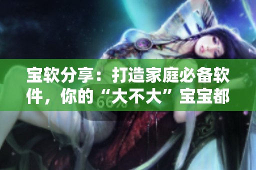 寶軟分享：打造家庭必備軟件，你的“大不大”寶寶都能輕松上手！