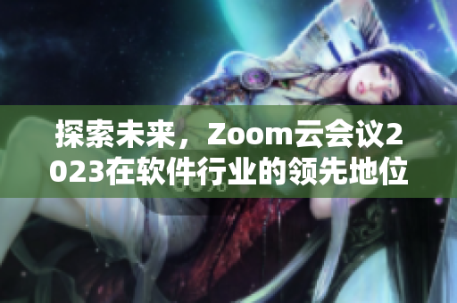 探索未來，Zoom云會議2023在軟件行業(yè)的領(lǐng)先地位