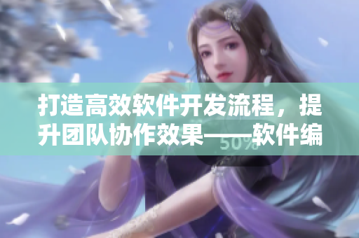 打造高效軟件開發(fā)流程，提升團(tuán)隊(duì)協(xié)作效果——軟件編輯專業(yè)分享