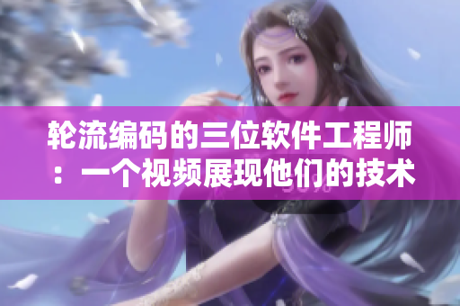 輪流編碼的三位軟件工程師：一個視頻展現(xiàn)他們的技術(shù)比拼