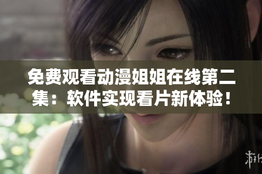 免費觀看動漫姐姐在線第二集：軟件實現(xiàn)看片新體驗！