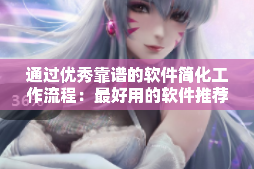 通過優(yōu)秀靠譜的軟件簡化工作流程：最好用的軟件推薦！