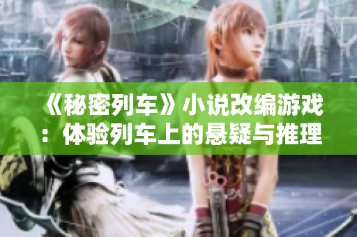 《秘密列車》小說改編游戲：體驗列車上的懸疑與推理！