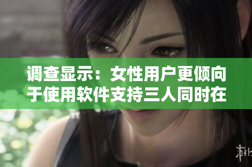 調(diào)查顯示：女性用戶更傾向于使用軟件支持三人同時在線。