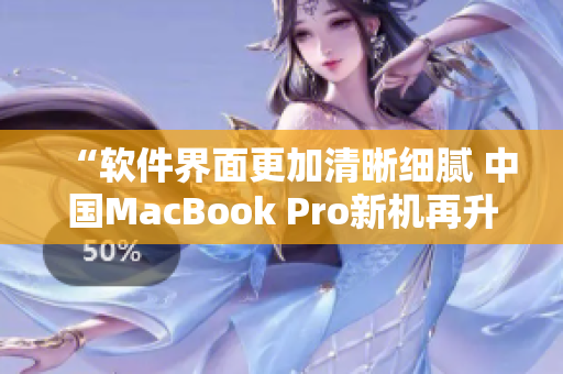 “軟件界面更加清晰細(xì)膩 中國MacBook Pro新機(jī)再升級”
