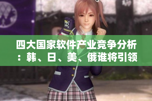 四大國家軟件產(chǎn)業(yè)競爭分析：韓、日、美、俄誰將引領(lǐng)未來技術(shù)創(chuàng)新？
