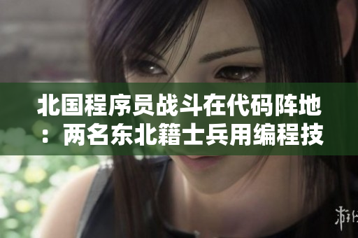 北國程序員戰(zhàn)斗在代碼陣地：兩名東北籍士兵用編程技能應(yīng)對軍旅生活