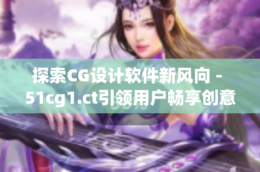 探索CG設(shè)計軟件新風(fēng)向 - 51cg1.ct引領(lǐng)用戶暢享創(chuàng)意之路