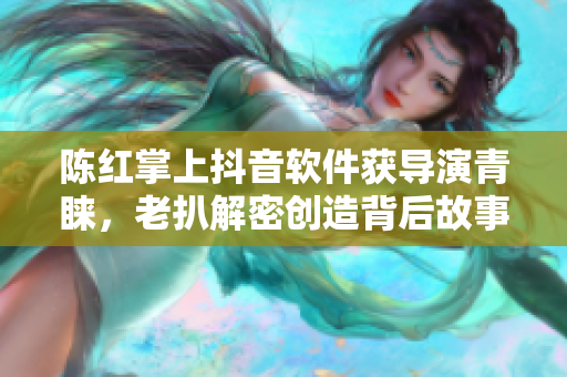 陳紅掌上抖音軟件獲導(dǎo)演青睞，老扒解密創(chuàng)造背后故事