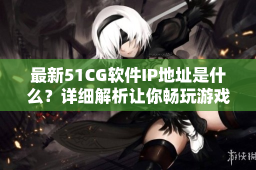 最新51CG軟件IP地址是什么？詳細(xì)解析讓你暢玩游戲世界
