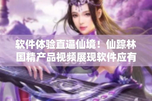 軟件體驗(yàn)直逼仙境！仙蹤林國(guó)精產(chǎn)品視頻展現(xiàn)軟件應(yīng)有的品質(zhì)