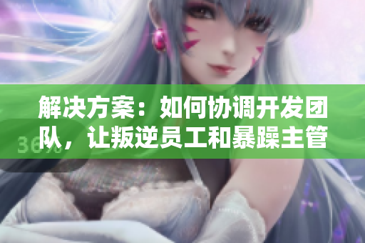 解決方案：如何協(xié)調(diào)開發(fā)團隊，讓叛逆員工和暴躁主管團結(jié)一致