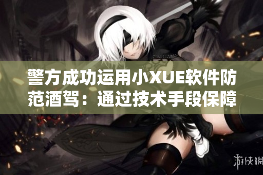 警方成功運(yùn)用小XUE軟件防范酒駕：通過技術(shù)手段保障道路交通安全