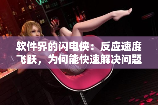 軟件界的閃電俠：反應(yīng)速度飛躍，為何能快速解決問題？