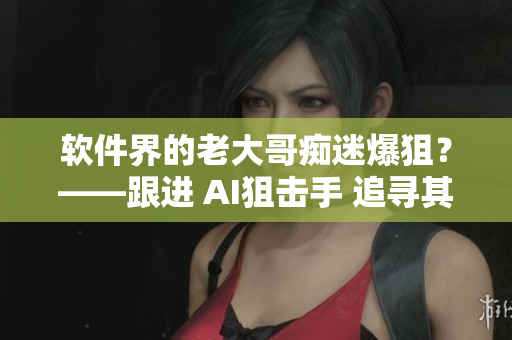 軟件界的老大哥癡迷爆狙？——跟進(jìn) AI狙擊手 追尋其算法設(shè)計