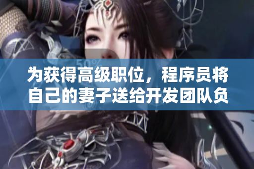 為獲得高級職位，程序員將自己的妻子送給開發(fā)團(tuán)隊負(fù)責(zé)人