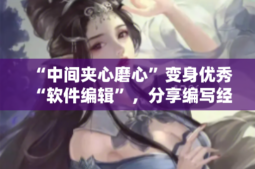“中間夾心磨心”變身優(yōu)秀“軟件編輯”，分享編寫經(jīng)驗的秘訣！-新聞報道