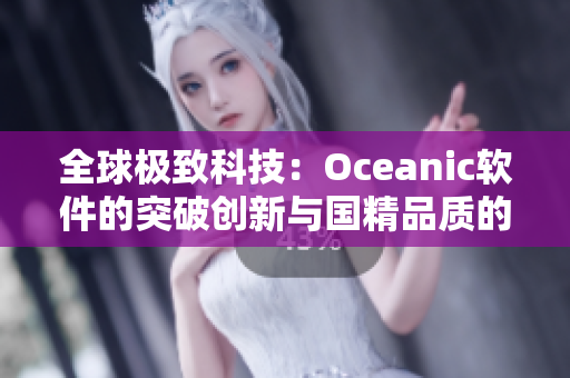 全球極致科技：Oceanic軟件的突破創(chuàng)新與國(guó)精品質(zhì)的完美結(jié)合