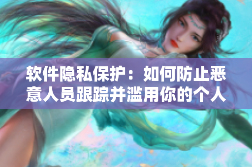 軟件隱私保護(hù)：如何防止惡意人員跟蹤并濫用你的個(gè)人信息