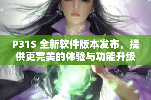 P31S 全新軟件版本發(fā)布，提供更完美的體驗與功能升級