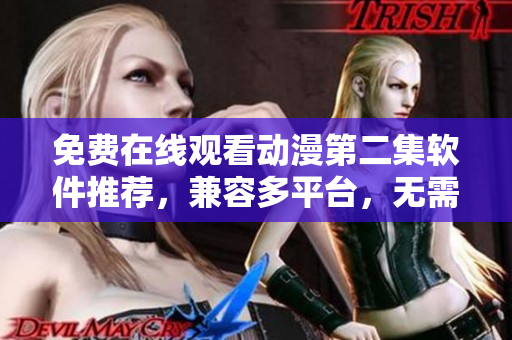 免費(fèi)在線觀看動(dòng)漫第二集軟件推薦，兼容多平臺(tái)，無(wú)需下載，高清暢享