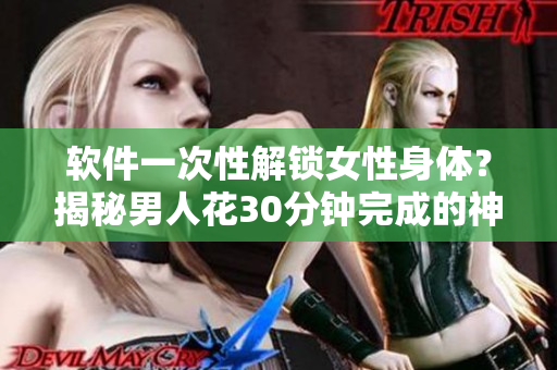 軟件一次性解鎖女性身體？揭秘男人花30分鐘完成的神器