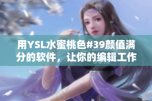 用YSL水蜜桃色#39顏值滿分的軟件，讓你的編輯工作如此美好