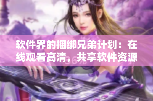 軟件界的捆綁兄弟計(jì)劃：在線觀看高清，共享軟件資源！