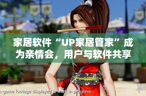 家居軟件“UP家居管家”成為親情會，用戶與軟件共享家居時光